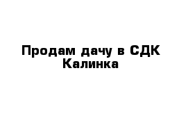 Продам дачу в СДК Калинка